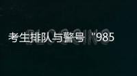 考生排隊與警號“985”“211”的民警擊掌：手都拍紅了