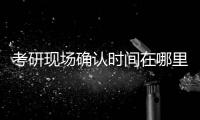 考研現場確認時間在哪里查（考研現場確認時間怎么查）