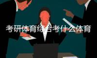 考研體育綜合考什么體育生綜合分計算英亞體育娛樂