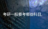 考研一般要考哪些科目,課程內容，考研一般要考哪些科目，課程