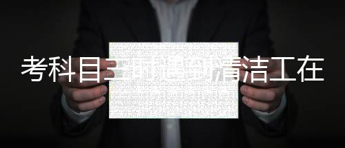 考科目三時(shí)遇到清潔工在掃地 考試車停在馬路上一動(dòng)不敢動(dòng)