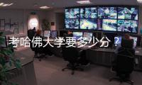 考哈佛大學要多少分？ 考上哈佛大學要多少分?