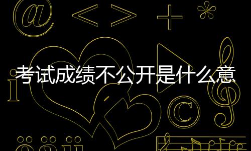 考試成績不公開是什么意思（考試不公開成績,這樣做是好是壞）