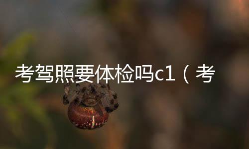 考駕照要體檢嗎c1（考駕照要體檢嗎）