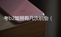 考b2駕照有幾次機會（考b2駕照成功率是多少）