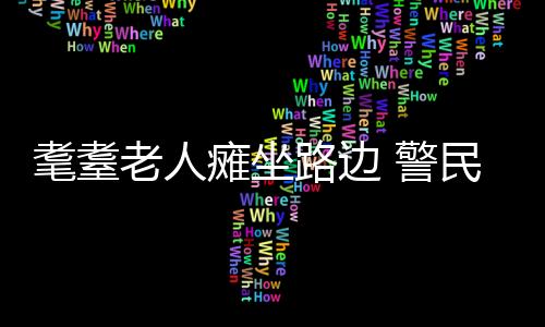 耄耋老人癱坐路邊 警民幫助找家人