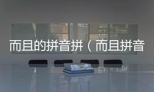 而且的拼音拼（而且拼音）