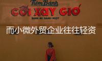 而小微外貿企業往往輕資產規模小