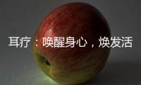 耳療：喚醒身心，煥發活力！