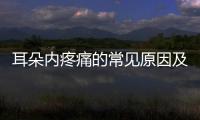 耳朵內疼痛的常見原因及治療方法分析