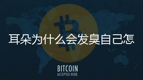耳朵為什么會(huì)發(fā)臭自己怎么處理(耳朵為什么發(fā)臭呢)