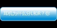 耳機為什么分L和R？你一定不知道真相