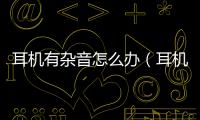 耳機(jī)有雜音怎么辦（耳機(jī)有雜音消除辦法）