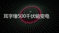 耳字壕500千伏輸變電工程全面投運(yùn)