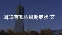 耳鳴有哪些早期癥狀 文中三點要牢記