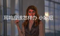 耳鳴應(yīng)該怎樣辦 小妙招