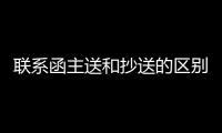 聯系函主送和抄送的區別（主送和抄送的區別）