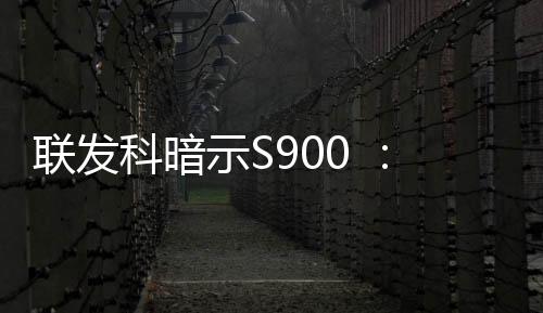 聯發科暗示S900 ：將在首款8K電視中出現