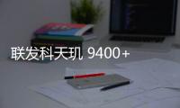 聯發科天璣 9400+ 旗艦 5G 智能體 AI 芯片定檔 4 月 11 日發布