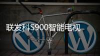 聯(lián)發(fā)科S900智能電視芯片全球首發(fā)：支持8K 60Hz視頻輸出