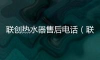 聯(lián)創(chuàng)熱水器售后電話（聯(lián)創(chuàng)熱水器）