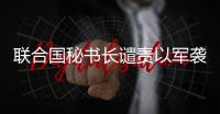 聯(lián)合國秘書長譴責以軍襲擊聯(lián)黎部隊