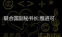 聯合國副秘書長:推進可持續發展是全人類共同責任