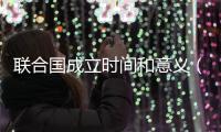 聯(lián)合國成立時間和意義（聯(lián)合國成立時間）