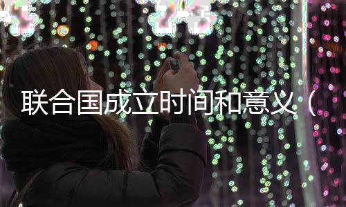 聯合國成立時間和意義（聯合國成立時間）