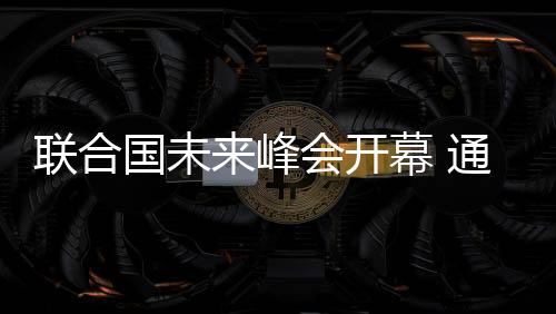 聯合國未來峰會開幕 通過《未來契約》促發展