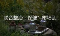 聯合整治“保健”市場亂象百日行動公布一批典型案例