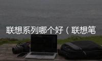 聯想系列哪個好（聯想筆記本電腦哪款好）