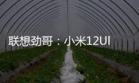 聯(lián)想勁哥：小米12Ultra7月份發(fā)布 開(kāi)啟2億像素時(shí)代