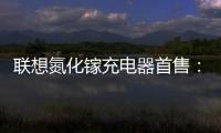 聯想氮化鎵充電器首售：受很多手機廠商追捧