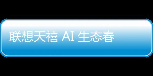 聯(lián)想天禧 AI 生態(tài)春季新品超能之夜直播（視頻）