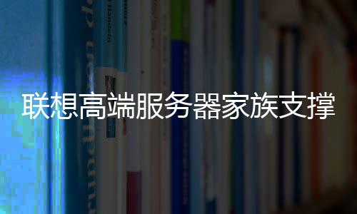 聯想高端服務器家族支撐企業信息化建設，加快數字化轉型