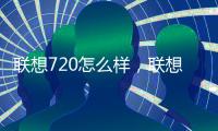聯想720怎么樣，聯想720i評測 聯想720i報價