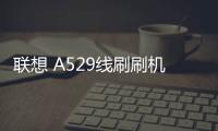 聯想 A529線刷刷機包