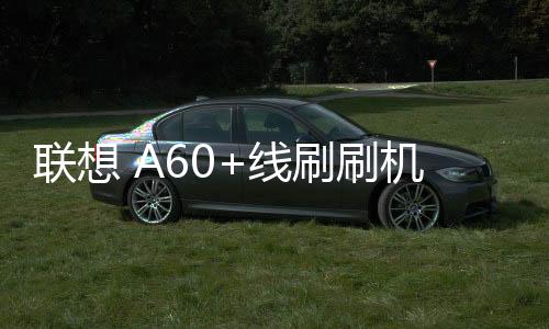 聯想 A60+線刷刷機包