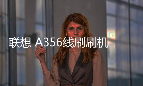 聯(lián)想 A356線刷刷機(jī)包