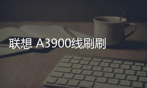 聯(lián)想 A3900線刷刷機包