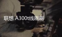 聯(lián)想 A300t線刷刷機(jī)包