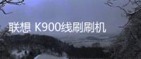 聯(lián)想 K900線刷刷機包