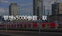 聯想s5000參數，聯想S5000屏幕尺寸是多少?聯想S5000分辨率是多少?