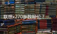 聯(lián)想x270參數(shù)報價？（聯(lián)想電腦配置及報價表）