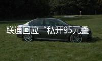 聯通回應“私開95元疊加套餐包”：系統升級導致，已全部退費至用戶賬戶