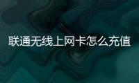 聯通無線上網卡怎么充值（聯通無線上網卡）