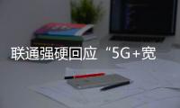 聯通強硬回應“5G+寬帶”：符合協議 合法合理