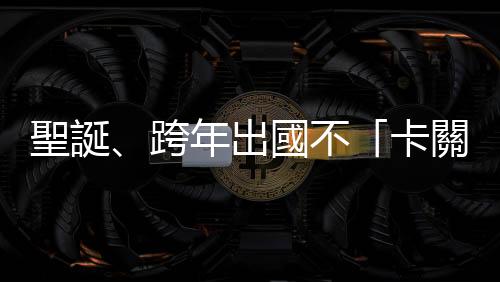 聖誕、跨年出國不「卡關(guān)」，回國交通超便利！