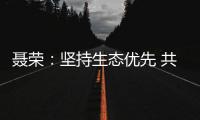 聶榮：堅持生態優先 共促人與自然和諧共生
